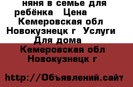 няня в семье для ребёнка › Цена ­ 150 - Кемеровская обл., Новокузнецк г. Услуги » Для дома   . Кемеровская обл.,Новокузнецк г.
